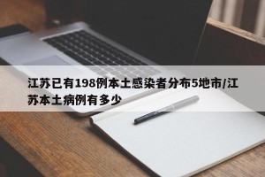 江苏已有198例本土感染者分布5地市/江苏本土病例有多少