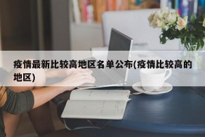 疫情最新比较高地区名单公布(疫情比较高的地区)