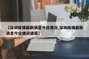 【深圳疫情最新消息今日情况,深圳疫情最新消息今日情况通报】