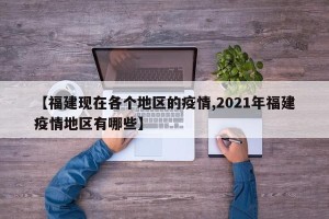 【福建现在各个地区的疫情,2021年福建疫情地区有哪些】