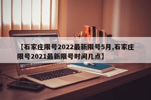 【石家庄限号2022最新限号5月,石家庄限号2021最新限号时间几点】