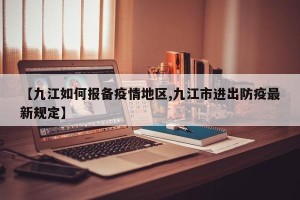 【九江如何报备疫情地区,九江市进出防疫最新规定】