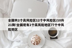 全国共2个高风险区12个中风险区/18升21降!全国现有2个高风险地区77个中风险地区