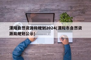 溧阳自然资源和规划2024(溧阳市自然资源局规划公示)