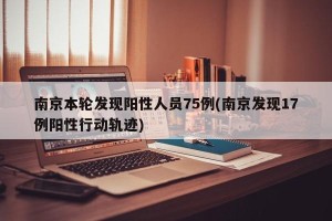 南京本轮发现阳性人员75例(南京发现17例阳性行动轨迹)