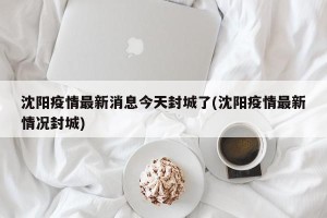 沈阳疫情最新消息今天封城了(沈阳疫情最新情况封城)