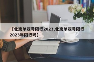 【北京单双号限行2023,北京单双号限行2023年限行吗】