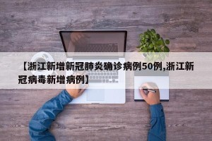 【浙江新增新冠肺炎确诊病例50例,浙江新冠病毒新增病例】