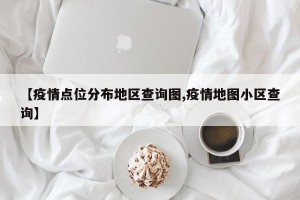 【疫情点位分布地区查询图,疫情地图小区查询】