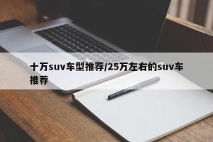 十万suv车型推荐/25万左右的suv车推荐
