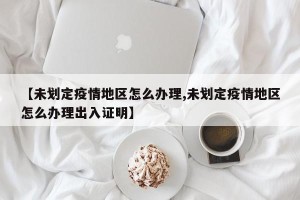 【未划定疫情地区怎么办理,未划定疫情地区怎么办理出入证明】