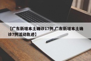 【广东新增本土确诊17例,广东新增本土确诊7例活动轨迹】