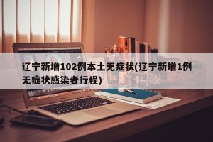 辽宁新增102例本土无症状(辽宁新增1例无症状感染者行程)