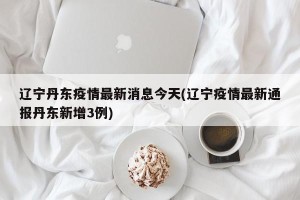 辽宁丹东疫情最新消息今天(辽宁疫情最新通报丹东新增3例)
