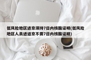 低风险地区进京须持7日内核酸证明(低风险地区人员进返京不需7日内核酸证明)