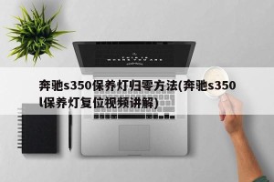 奔驰s350保养灯归零方法(奔驰s350l保养灯复位视频讲解)