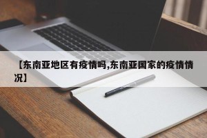 【东南亚地区有疫情吗,东南亚国家的疫情情况】
