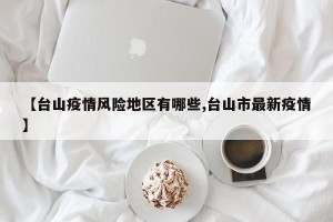 【台山疫情风险地区有哪些,台山市最新疫情】