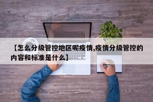 【怎么分级管控地区呢疫情,疫情分级管控的内容和标准是什么】