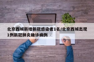 北京西城新增新冠感染者1名/北京西城出现1例新冠肺炎确诊病例