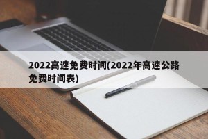 2022高速免费时间(2022年高速公路免费时间表)