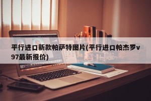 平行进口新款帕萨特图片(平行进口帕杰罗v97最新报价)