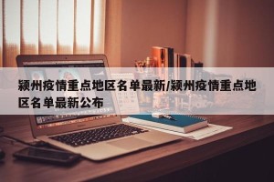 颍州疫情重点地区名单最新/颍州疫情重点地区名单最新公布