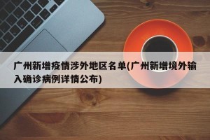 广州新增疫情涉外地区名单(广州新增境外输入确诊病例详情公布)