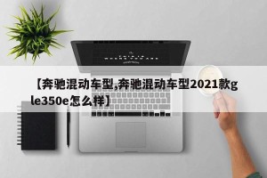 【奔驰混动车型,奔驰混动车型2021款gle350e怎么样】