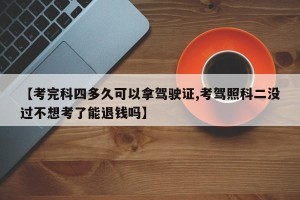 【考完科四多久可以拿驾驶证,考驾照科二没过不想考了能退钱吗】
