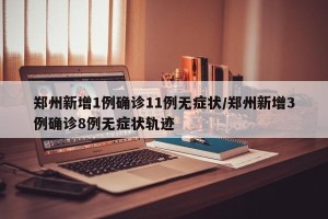郑州新增1例确诊11例无症状/郑州新增3例确诊8例无症状轨迹