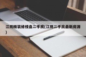 江阴精装修楼盘二手房(江阴二手房最新房源)