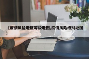 【疫情风险地区等级地图,疫情风险级别地图】