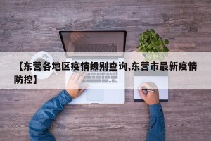 【东营各地区疫情级别查询,东营市最新疫情防控】