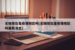 无锡现在是疫情地区吗(无锡现在是疫情地区吗最新消息)
