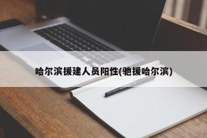 哈尔滨援建人员阳性(驰援哈尔滨)