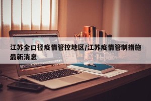 江苏全口径疫情管控地区/江苏疫情管制措施最新消息