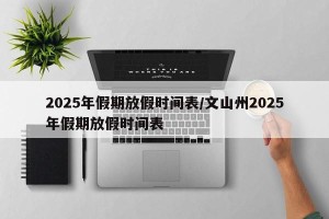 2025年假期放假时间表/文山州2025年假期放假时间表