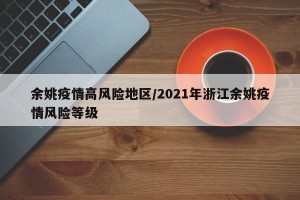 余姚疫情高风险地区/2021年浙江余姚疫情风险等级