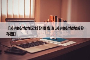 【苏州疫情地区划分图高清,苏州疫情地域分布图】