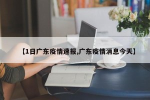 【1日广东疫情速报,广东疫情消息今天】