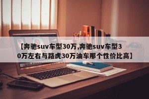 【奔驰suv车型30万,奔驰suv车型30万左右与路虎30万油车那个性价比高】