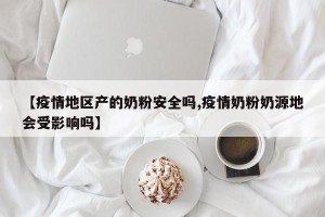 【疫情地区产的奶粉安全吗,疫情奶粉奶源地会受影响吗】
