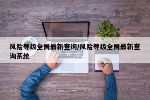 风险等级全国最新查询/风险等级全国最新查询系统