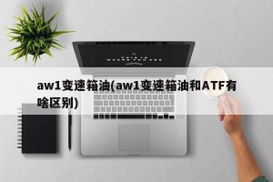 aw1变速箱油(aw1变速箱油和ATF有啥区别)