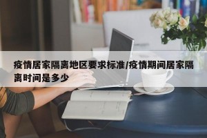 疫情居家隔离地区要求标准/疫情期间居家隔离时间是多少