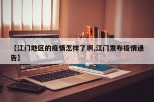 【江门地区的疫情怎样了啊,江门发布疫情通告】