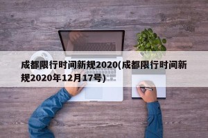 成都限行时间新规2020(成都限行时间新规2020年12月17号)