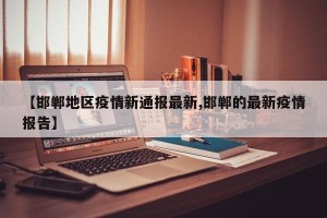 【邯郸地区疫情新通报最新,邯郸的最新疫情报告】