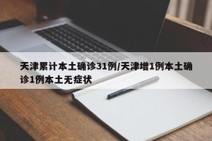 天津累计本土确诊31例/天津增1例本土确诊1例本土无症状